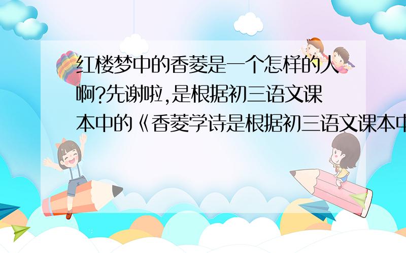 红楼梦中的香菱是一个怎样的人啊?先谢啦,是根据初三语文课本中的《香菱学诗是根据初三语文课本中的《香菱学诗》写的,但不是读后感哦!是作文哦,不是读后感!