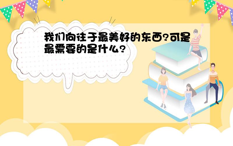 我们向往于最美好的东西?可是最需要的是什么?