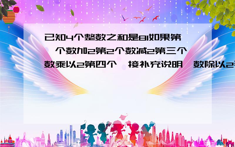 已知4个整数之和是81如果第一个数加2第2个数减2第三个数乘以2第四个【接补充说明】数除以2那么得到的四个数都相等求这4个数【要步骤】