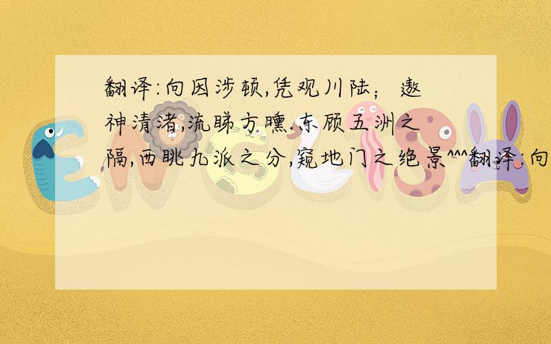 翻译:向因涉顿,凭观川陆；遨神清渚,流睇方曛.东顾五洲之隔,西眺九派之分,窥地门之绝景^^^翻译:向因涉顿,凭观川陆；遨神清渚,流睇方曛.东顾五洲之隔,西眺九派之分,窥地门之绝景,望天际之