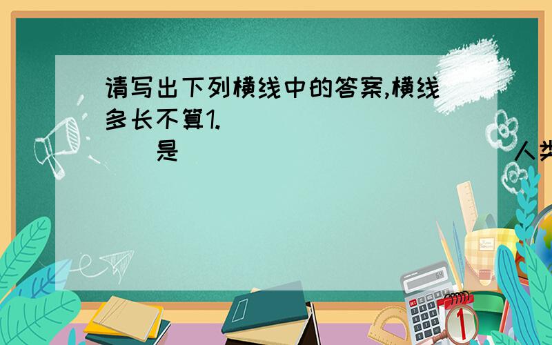 请写出下列横线中的答案,横线多长不算1.__________是_____________人类生活最伟大的)________________2.歧视别人,是最________________,最_____________的行为.3.哪怕困难再多,_________________________