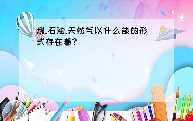 煤.石油.天然气以什么能的形式存在着?