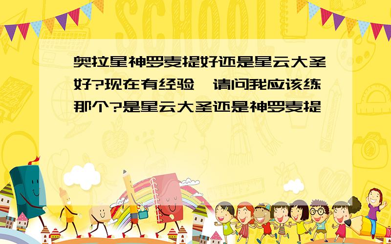 奥拉星神罗麦提好还是星云大圣好?现在有经验,请问我应该练那个?是星云大圣还是神罗麦提