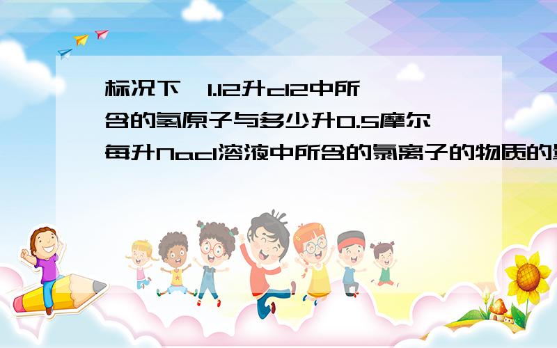 标况下,1.12升cl2中所含的氢原子与多少升0.5摩尔每升Nacl溶液中所含的氯离子的物质的量相同.