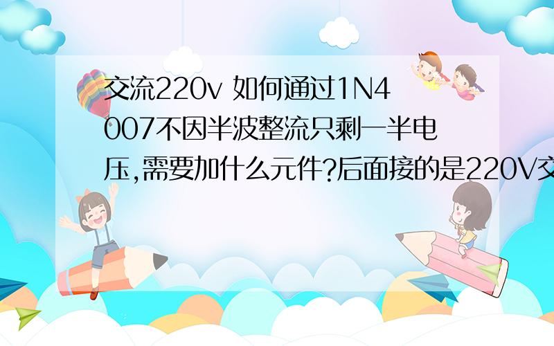 交流220v 如何通过1N4007不因半波整流只剩一半电压,需要加什么元件?后面接的是220V交流接触器线圈!诺是1N4007实现单向导通不理想,还有什么元件可以实现单向导通不产生压降（忽略元件自身压