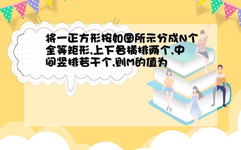 将一正方形按如图所示分成N个全等矩形,上下各横排两个,中间竖排若干个,则M的值为