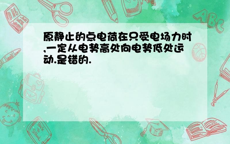 原静止的点电荷在只受电场力时,一定从电势高处向电势低处运动.是错的.