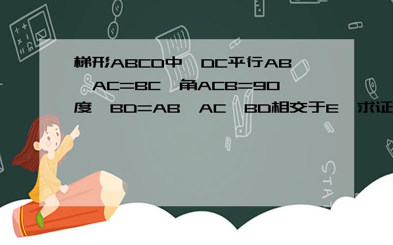 梯形ABCD中,DC平行AB,AC=BC,角ACB=90度,BD=AB,AC,BD相交于E,求证:三角形ADE是等腰三角形没分了