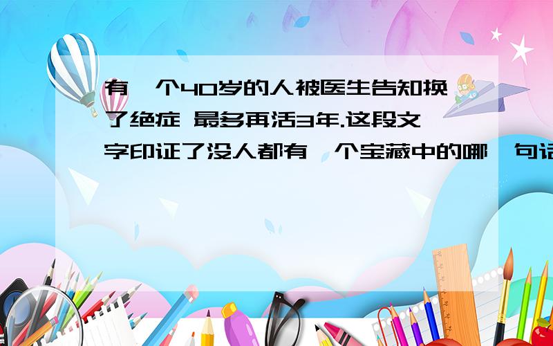 有一个40岁的人被医生告知换了绝症 最多再活3年.这段文字印证了没人都有一个宝藏中的哪一句话