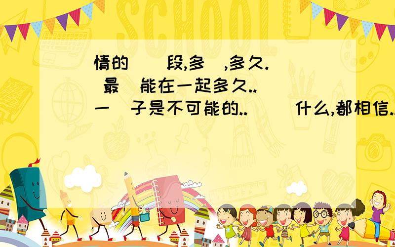 愛情的時間段,多長,多久.    最長能在一起多久..   一輩子是不可能的..   為什么,都相信..   分開時,慾哭無淚..