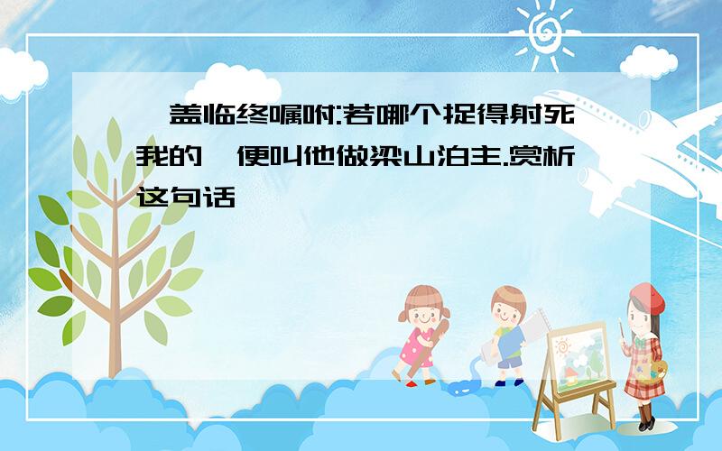 晁盖临终嘱咐:若哪个捉得射死我的,便叫他做梁山泊主.赏析这句话