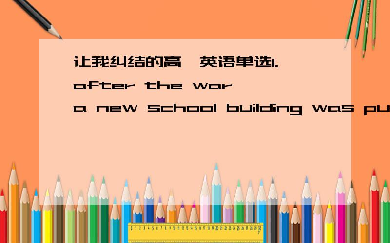 让我纠结的高一英语单选1. after the war,a new school building was put up ____ there had once been a theatre. that     where         which        when2. after the big earthquake,you can feel a few small ____.   one      those       these