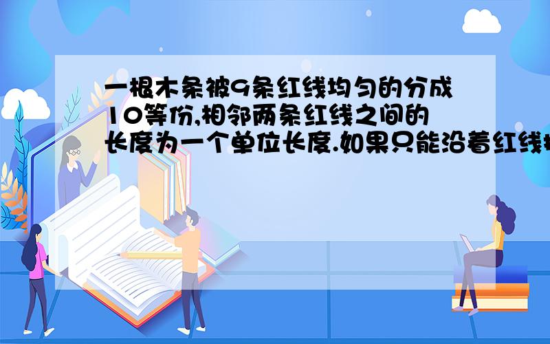 一根木条被9条红线均匀的分成10等份,相邻两条红线之间的长度为一个单位长度.如果只能沿着红线把这根木条锯成3段,以这3段为边拼成三角形,有几种不同的锯法?请你一一写出每种方法锯成的