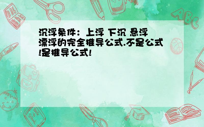 沉浮条件：上浮 下沉 悬浮 漂浮的完全推导公式.不是公式!是推导公式!