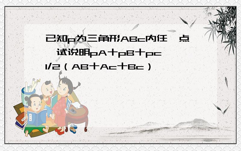 已知p为三角形ABc内任一点,试说明pA十pB十pc＞ 1/2（AB十Ac十Bc）