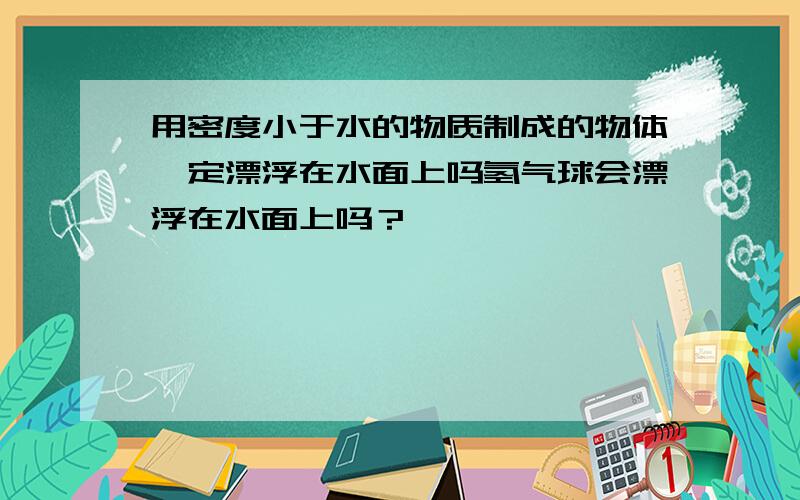 用密度小于水的物质制成的物体一定漂浮在水面上吗氢气球会漂浮在水面上吗？