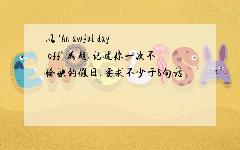 以‘An awful day off’为题,记述你一次不愉快的假日.要求不少于8句话