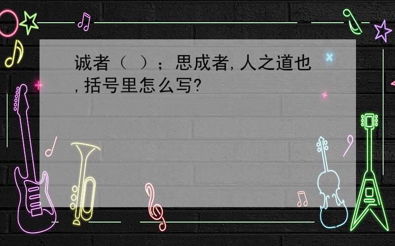 诚者（ ）；思成者,人之道也,括号里怎么写?