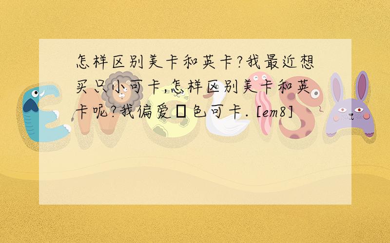 怎样区别美卡和英卡?我最近想买只小可卡,怎样区别美卡和英卡呢?我偏爱黃色可卡. [em8]