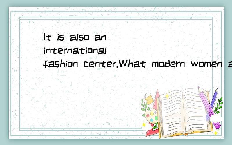 It is also an international fashion center.What modern women are wearing in Paris will soon beworn by many women in other parts of the world.翻译成中文,不要机器版的