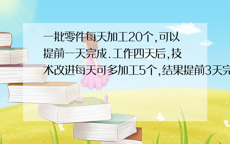 一批零件每天加工20个,可以提前一天完成.工作四天后,技术改进每天可多加工5个,结果提前3天完成,这批零件