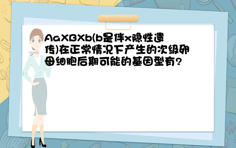 AaXBXb(b是伴x隐性遗传)在正常情况下产生的次级卵母细胞后期可能的基因型有?