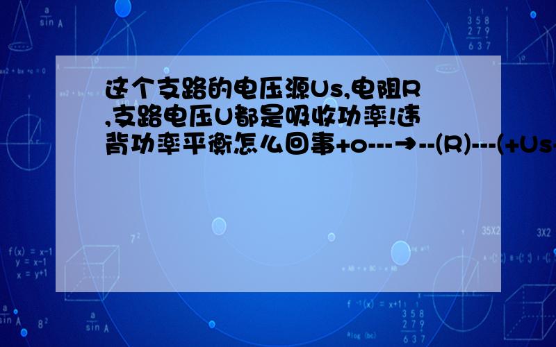 这个支路的电压源Us,电阻R,支路电压U都是吸收功率!违背功率平衡怎么回事+o---→--(R)---(+Us-)----o- 右边这个是电路图.是一个支路电压U左正右负.电流方向向右I=2A.电阻R=2Ω.电压源Us左正右负.求