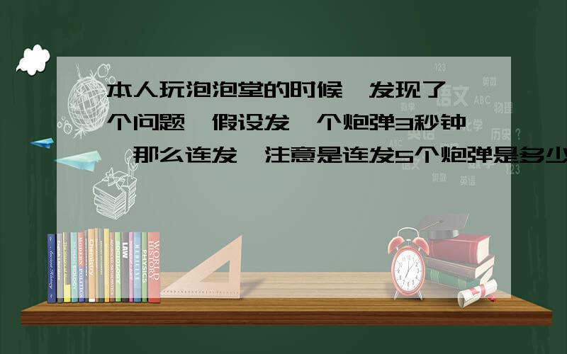 本人玩泡泡堂的时候,发现了一个问题,假设发一个炮弹3秒钟,那么连发,注意是连发5个炮弹是多少秒,连发5个本人认为因该是3秒,电视又想起走步还需要时间呢?那么是多少秒呢