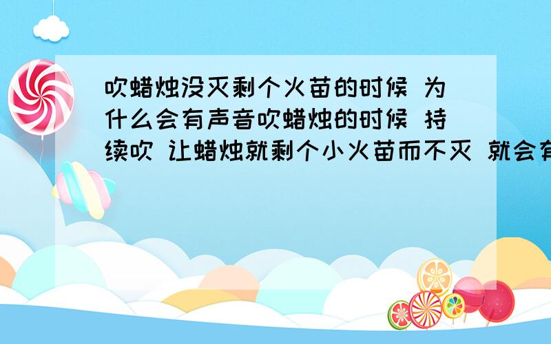 吹蜡烛没灭剩个火苗的时候 为什么会有声音吹蜡烛的时候 持续吹 让蜡烛就剩个小火苗而不灭 就会有声音 貌似是风声 也好像是烧柴火那种噼里啪啦的声音 这个声音是从哪来的……