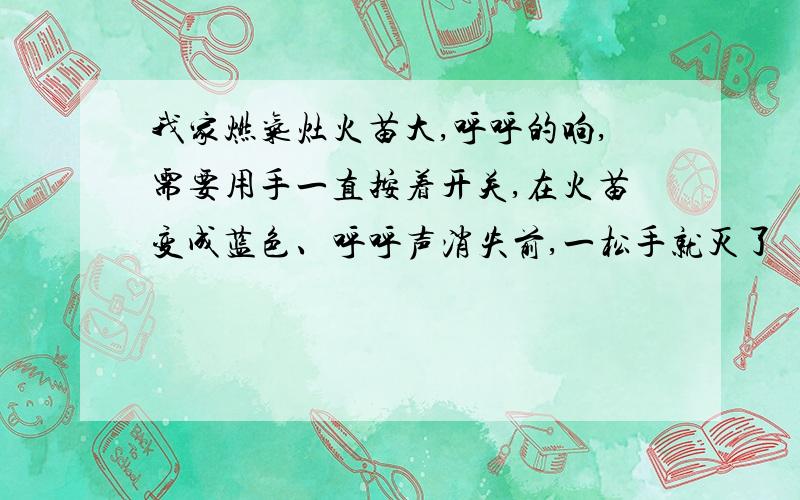 我家燃气灶火苗大,呼呼的响,需要用手一直按着开关,在火苗变成蓝色、呼呼声消失前,一松手就灭了