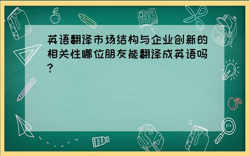 英语翻译市场结构与企业创新的相关性哪位朋友能翻译成英语吗?