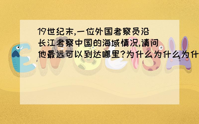 19世纪末,一位外国考察员沿长江考察中国的海域情况,请问他最远可以到达哪里?为什么为什么为什么为什么为什么为什么为什么为什么为什么为什么为什么为什么?