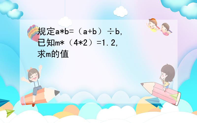 规定a*b=（a+b）÷b,已知m*（4*2）=1.2,求m的值