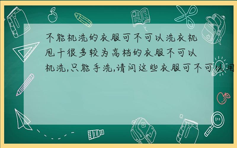 不能机洗的衣服可不可以洗衣机甩干很多较为高档的衣服不可以机洗,只能手洗,请问这些衣服可不可以用洗衣机甩干?如果不能的话,挂起来滴水很不方便的呀,有啥高招啊