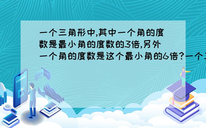 一个三角形中,其中一个角的度数是最小角的度数的3倍,另外一个角的度数是这个最小角的6倍?一个三角形中,其中一个角的度数是最小角的度数的3倍,另外一个角的度数是这个最小角的6倍,这三