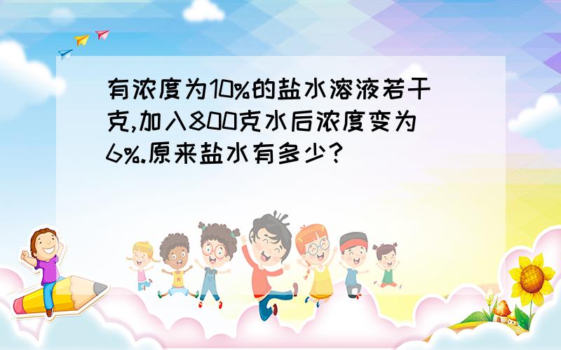 有浓度为10%的盐水溶液若干克,加入800克水后浓度变为6%.原来盐水有多少?