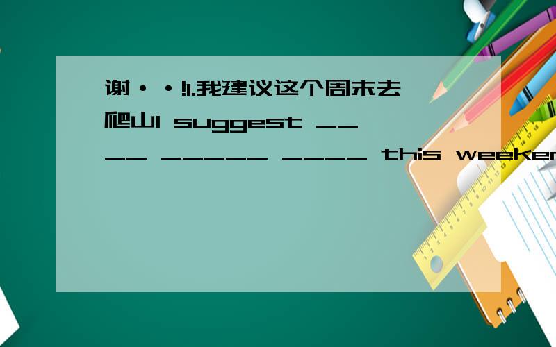 谢··!1.我建议这个周末去爬山I suggest ____ _____ ____ this weekend.2.没赶上火车我很生气.I was angry about ____ ____ ____.