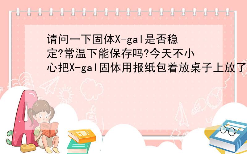 请问一下固体X-gal是否稳定?常温下能保存吗?今天不小心把X-gal固体用报纸包着放桌子上放了三个小时,气温约为20度,请问这会影响X-gal效果吗?一楼的,我才放三个小时也会有很大影响吗?别打击