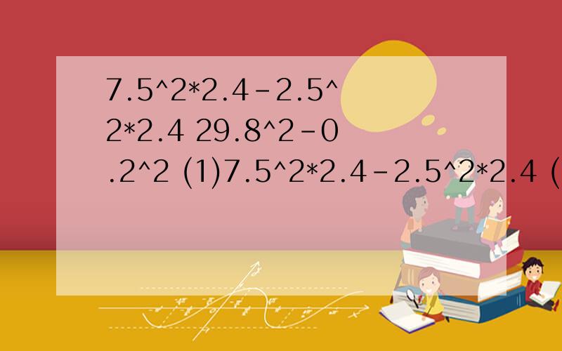 7.5^2*2.4-2.5^2*2.4 29.8^2-0.2^2 (1)7.5^2*2.4-2.5^2*2.4 (2) 29.8^2-0.2^2