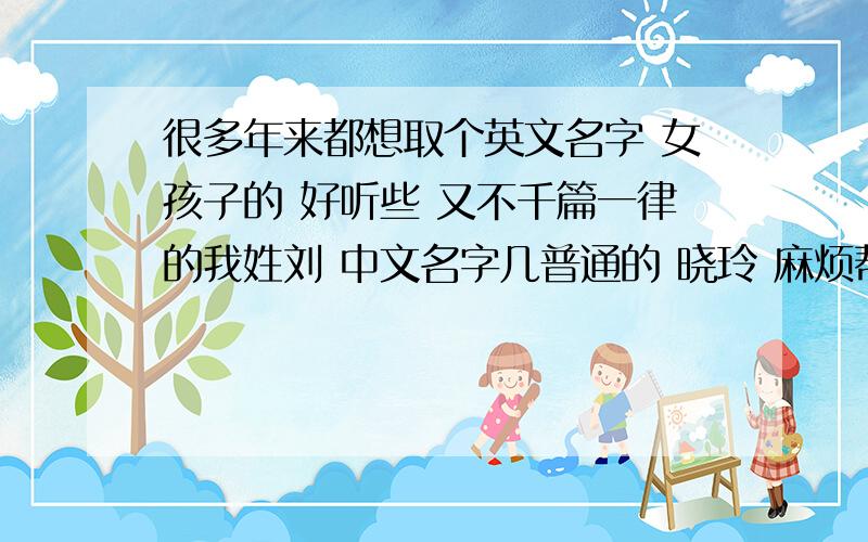 很多年来都想取个英文名字 女孩子的 好听些 又不千篇一律的我姓刘 中文名字几普通的 晓玲 麻烦帮取个顺口好听的英文名吧 我个人比较喜欢S这个字母的 不过其他有好听合适的也可以