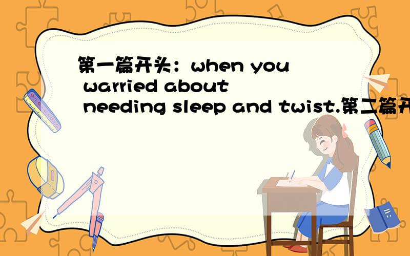 第一篇开头：when you warried about needing sleep and twist.第二篇开头：most people prefer short stories to novels.