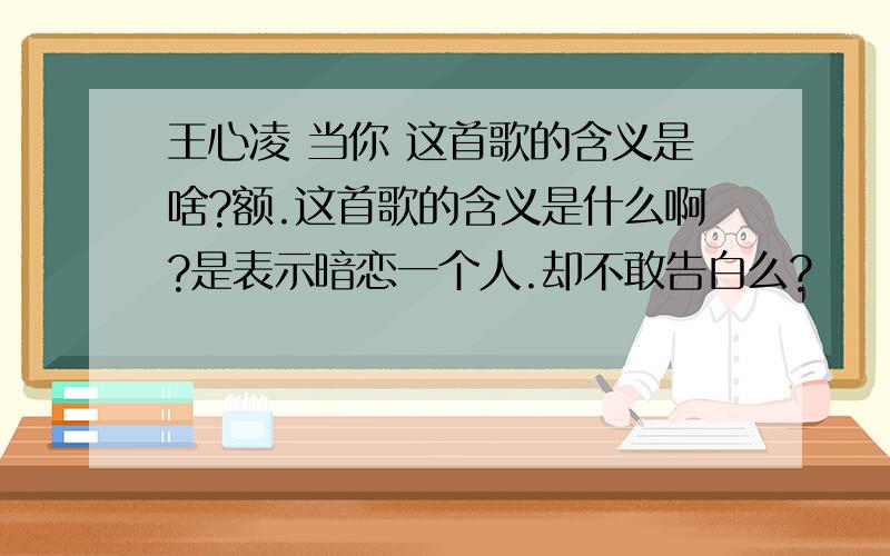 王心凌 当你 这首歌的含义是啥?额.这首歌的含义是什么啊?是表示暗恋一个人.却不敢告白么?