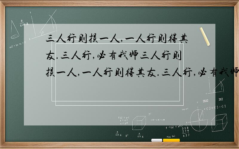 三人行则损一人,一人行则得其友.三人行,必有我师三人行则损一人,一人行则得其友.三人行,必有我师有何看法?