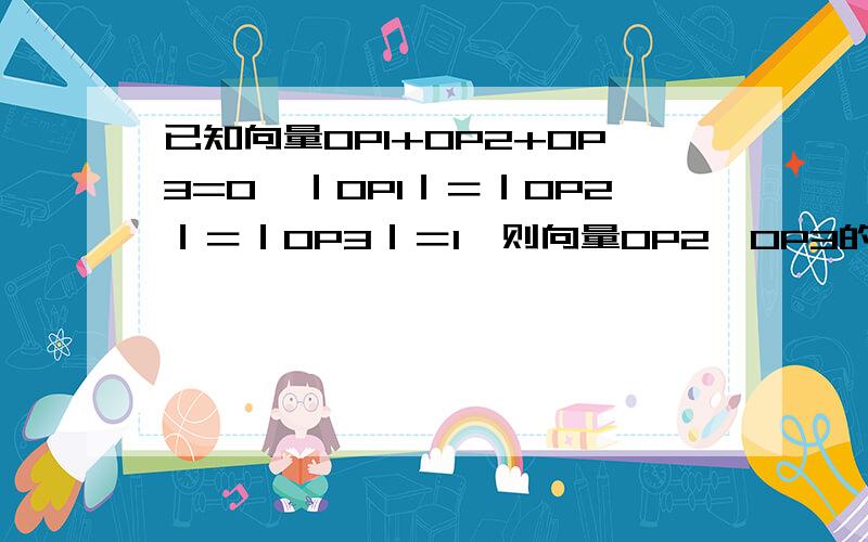 已知向量OP1+OP2+OP3=0,｜OP1｜＝｜OP2｜＝｜OP3｜＝1,则向量OP2,OP3的夹角为我知道答案是120°,但不知道是怎么求出来的,求详细的过程