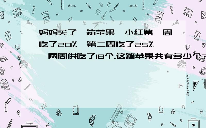 妈妈买了一箱苹果,小红第一周吃了20%,第二周吃了25%,两周供吃了18个.这箱苹果共有多少个?请说出原因~