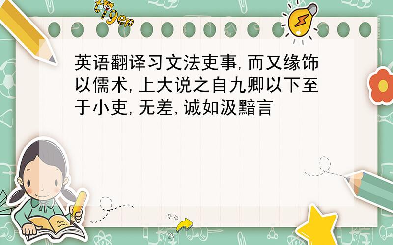 英语翻译习文法吏事,而又缘饰以儒术,上大说之自九卿以下至于小吏,无差,诚如汲黯言