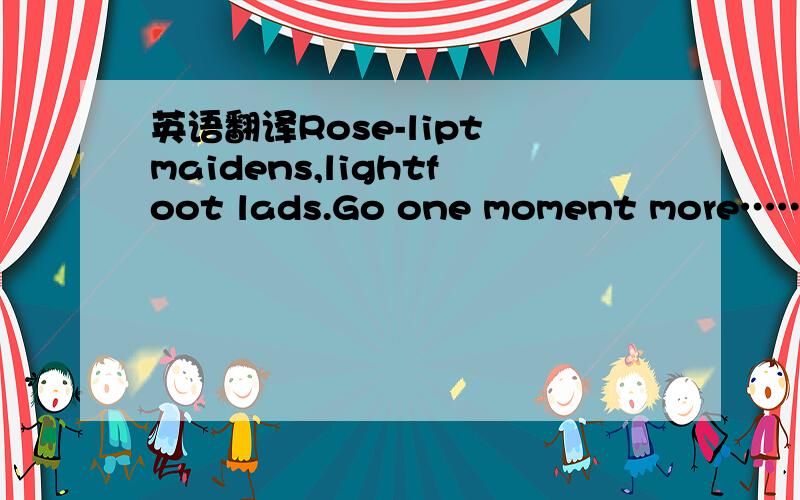 英语翻译Rose-lipt maidens,lightfoot lads.Go one moment more……