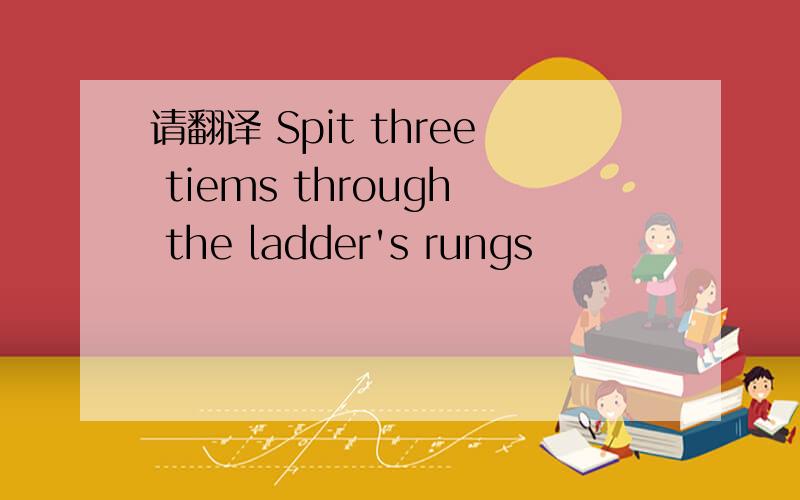 请翻译 Spit three tiems through the ladder's rungs