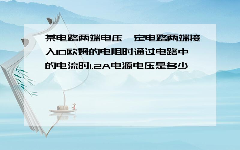 某电路两端电压一定电路两端接入10欧姆的电阻时通过电路中的电流时1.2A电源电压是多少