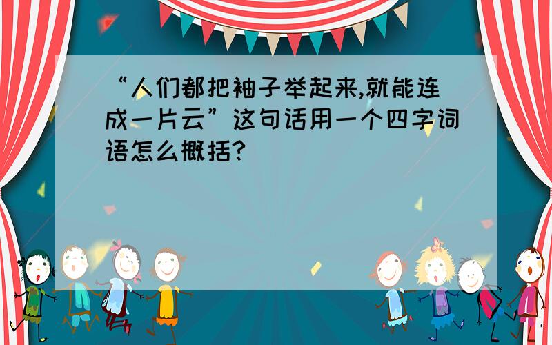 “人们都把袖子举起来,就能连成一片云”这句话用一个四字词语怎么概括?